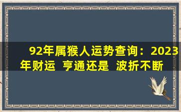 92年属猴人运势查询：2023年财运  亨通还是  波折不断